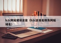 b2c網(wǎng)站建設(shè)企業(yè)（b2c企業(yè)名稱及網(wǎng)站域名）