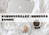 參與賭博軟件開發(fā)怎么處罰（做賭博軟件開發(fā)者會判刑嗎）