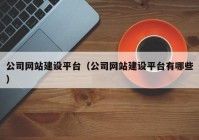 公司網(wǎng)站建設(shè)平臺（公司網(wǎng)站建設(shè)平臺有哪些）