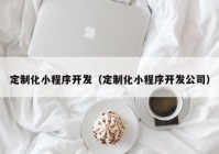 定制化小程序開發(fā)（定制化小程序開發(fā)公司）