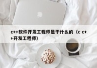 c++軟件開發(fā)工程師是干什么的（c c++開發(fā)工程師）